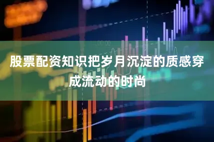 股票配资知识把岁月沉淀的质感穿成流动的时尚