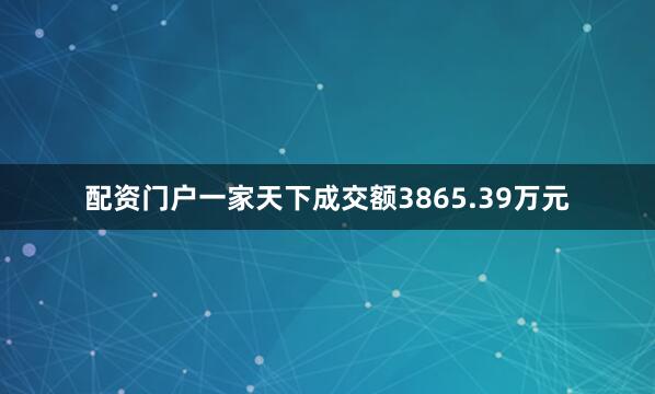 配资门户一家天下成交额3865.39万元