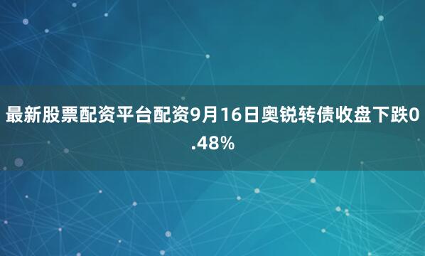 最新股票配资平台配资9月16日奥锐转债收盘下跌0.48%