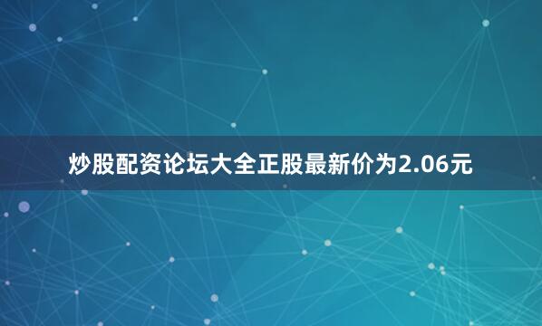 炒股配资论坛大全正股最新价为2.06元