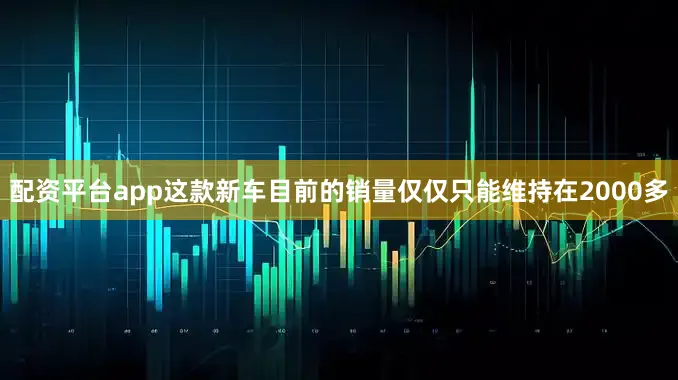 配资平台app这款新车目前的销量仅仅只能维持在2000多